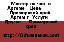 Мастер на час  в Артеме › Цена ­ 400 - Приморский край, Артем г. Услуги » Другие   . Приморский край